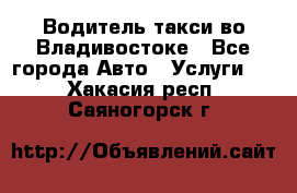 Водитель такси во Владивостоке - Все города Авто » Услуги   . Хакасия респ.,Саяногорск г.